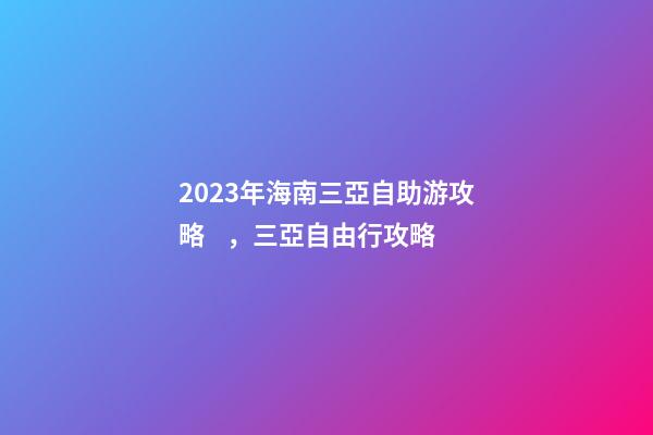 2023年海南三亞自助游攻略，三亞自由行攻略